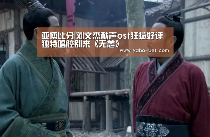 亚博比分|刘文杰献声ost狂揽好评 独特唱腔别来《无恙》(图3) 亚博网站