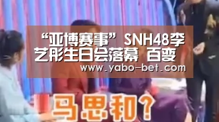 “亚博赛事”SNH48李艺彤生日会落幕 百变风格突破自我(图1) 亚博赛事
