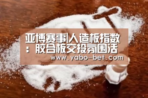 亚博赛事|人造板指数:胶合板交投氛围活跃中纤板表现不俗(图2) 亚博赛事
