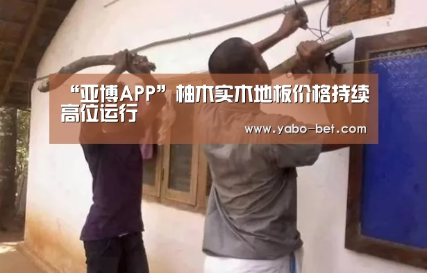 “亚博APP”柚木实木地板价格持续高位运行(图2) 亚博比分