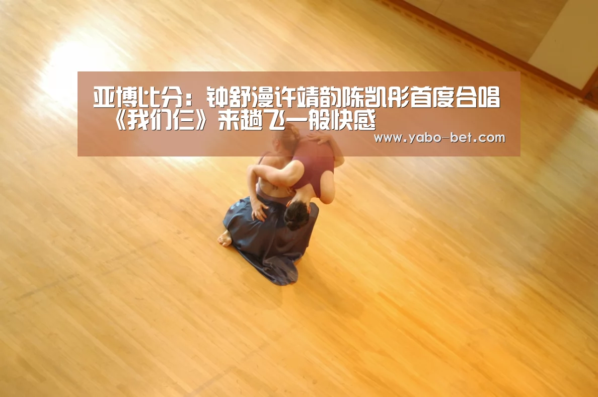 亚博比分:钟舒漫许靖韵陈凯彤首度合唱 《我们仨》来趟飞一般快感(图2) 亚博赛事