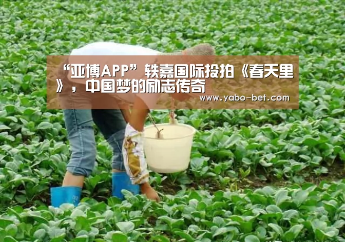 “亚博APP”轶嘉国际投拍《春天里》,中国梦的励志传奇(图1) 亚博网站